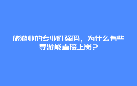 旅游业的专业性强吗，为什么有些导游能直接上岗？