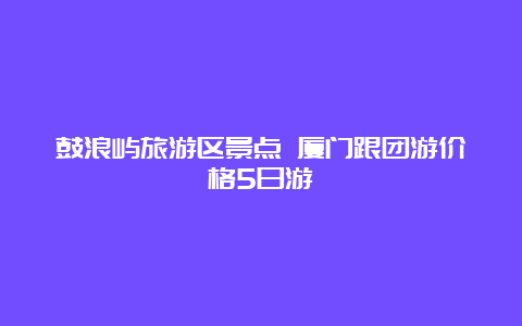 鼓浪屿旅游区景点 厦门跟团游价格5日游