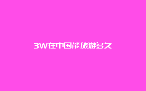 3W在中国能旅游多久