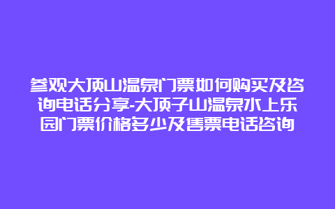 参观大顶山温泉门票如何购买及咨询电话分享-大顶子山温泉水上乐园门票价格多少及售票电话咨询