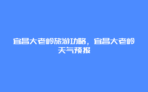 宜昌大老岭旅游功略，宜昌大老岭天气预报