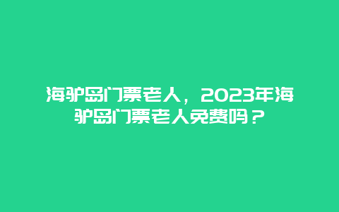 海驴岛门票老人，2024年海驴岛门票老人免费吗？