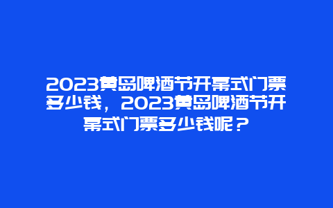 2024黄岛啤酒节开幕式门票多少钱，2024黄岛啤酒节开幕式门票多少钱呢？