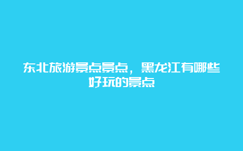 东北旅游景点景点，黑龙江有哪些好玩的景点