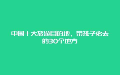 中国十大旅游目的地，带孩子必去的30个地方