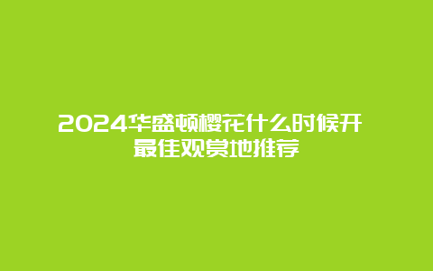 2024华盛顿樱花什么时候开 最佳观赏地推荐