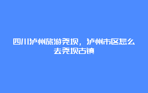 四川泸州旅游尧坝，泸州市区怎么去尧坝古镇