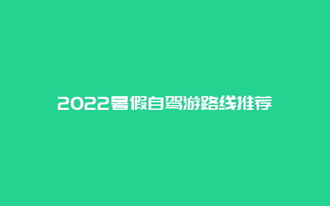 2022暑假自驾游路线推荐