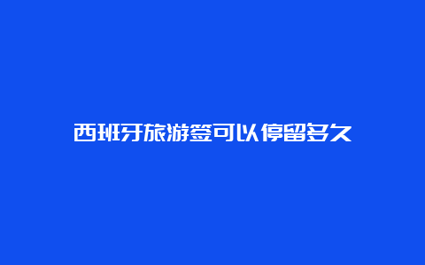 西班牙旅游签可以停留多久