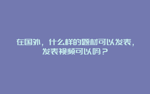 在国外，什么样的题材可以发表，发表视频可以吗？