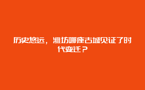 历史悠远，潍坊哪座古城见证了时代变迁？