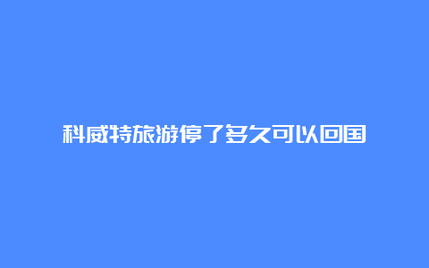 科威特旅游停了多久可以回国