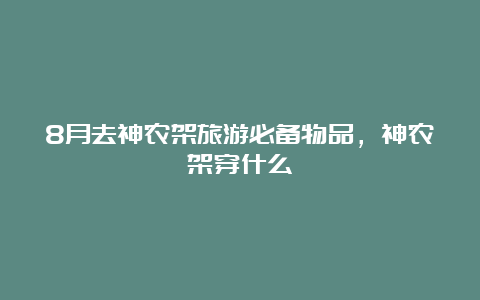 8月去神农架旅游必备物品，神农架穿什么