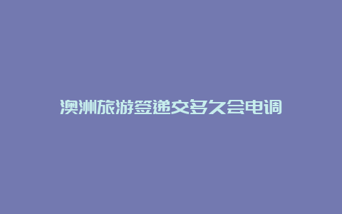 澳洲旅游签递交多久会电调