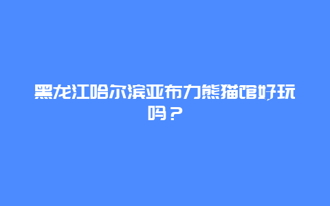 黑龙江哈尔滨亚布力熊猫馆好玩吗？