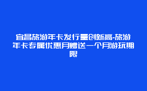 宜昌旅游年卡发行量创新高-旅游年卡专属优惠月赠送一个月游玩期限