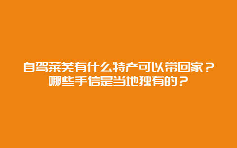 自驾莱芜有什么特产可以带回家？哪些手信是当地独有的？