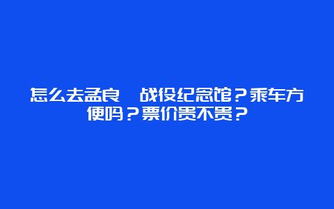 怎么去孟良崮战役纪念馆？乘车方便吗？票价贵不贵？