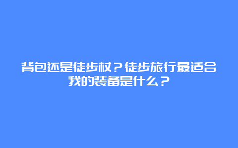 背包还是徒步杖？徒步旅行最适合我的装备是什么？