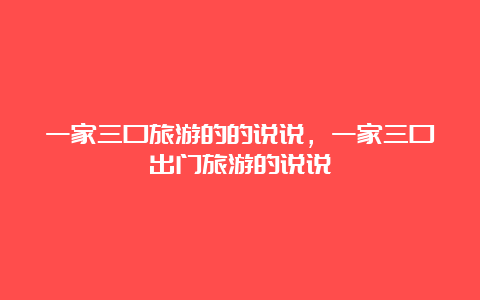 一家三口旅游的的说说，一家三口出门旅游的说说