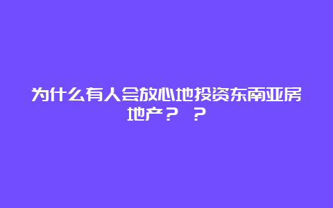 为什么有人会放心地投资东南亚房地产？ ？