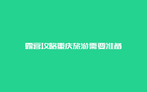 露营攻略重庆旅游需要准备