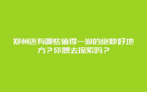 郑州还有哪些值得一游的绝妙好地方？你想去探索吗？