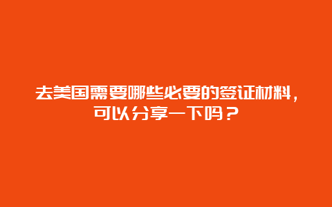 去美国需要哪些必要的签证材料，可以分享一下吗？