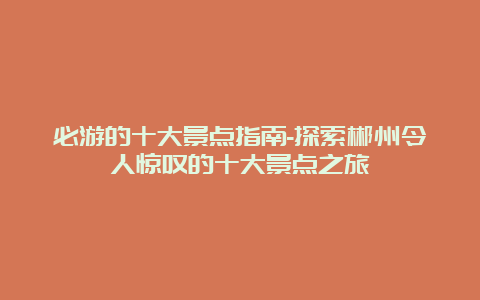 必游的十大景点指南-探索郴州令人惊叹的十大景点之旅