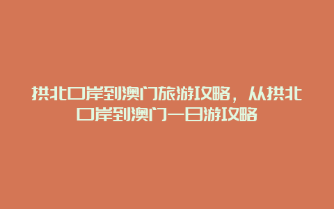 拱北口岸到澳门旅游攻略，从拱北口岸到澳门一日游攻略