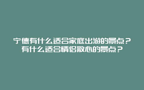 宁德有什么适合家庭出游的景点？有什么适合情侣散心的景点？