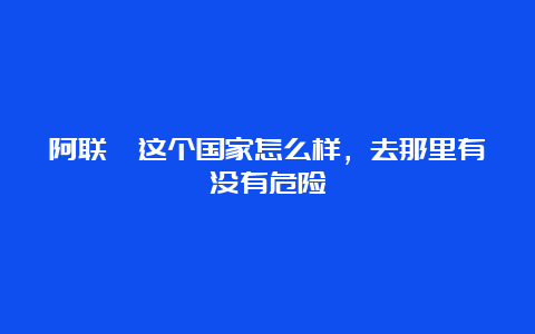 阿联酋这个国家怎么样，去那里有没有危险