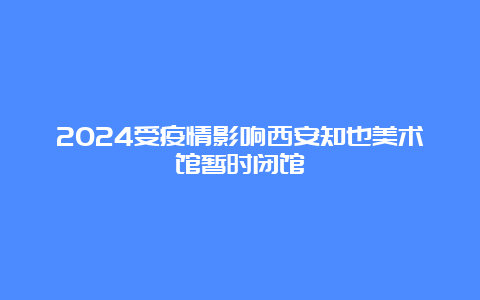 2024受疫情影响西安知也美术馆暂时闭馆