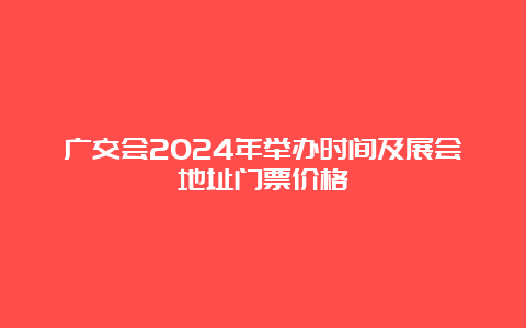 广交会2024年举办时间及展会地址门票价格