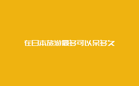 在日本旅游最多可以呆多久