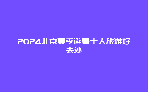 2024北京夏季避暑十大旅游好去处