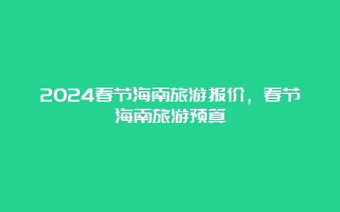 2024春节海南旅游报价，春节海南旅游预算