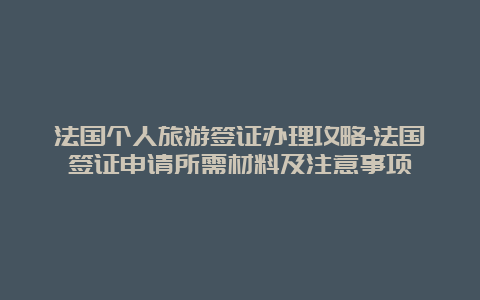 法国个人旅游签证办理攻略-法国签证申请所需材料及注意事项