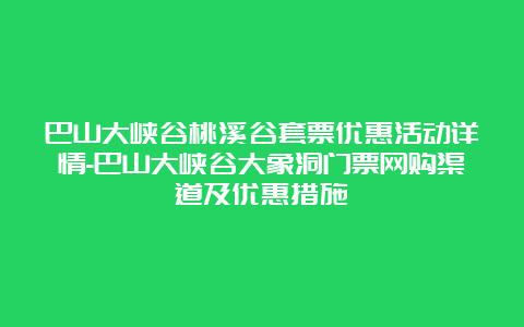 巴山大峡谷桃溪谷套票优惠活动详情-巴山大峡谷大象洞门票网购渠道及优惠措施