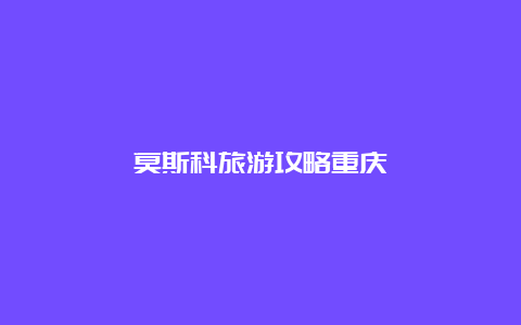 莫斯科旅游攻略重庆