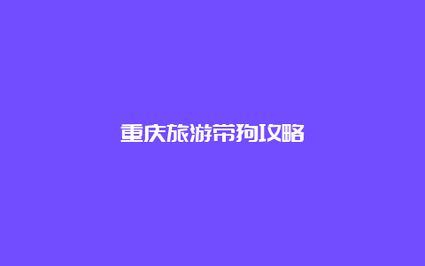 重庆旅游带狗攻略