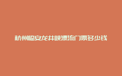 杭州临安龙井峡漂流门票多少钱