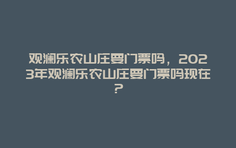 观澜乐农山庄要门票吗，2024年观澜乐农山庄要门票吗现在？