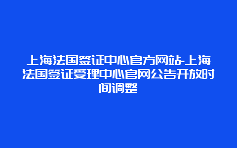 上海法国签证中心官方网站-上海法国签证受理中心官网公告开放时间调整