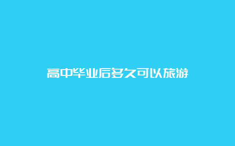 高中毕业后多久可以旅游