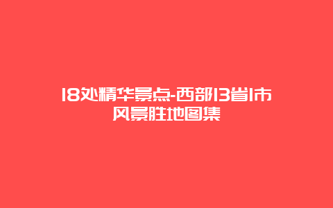 18处精华景点-西部13省1市风景胜地图集