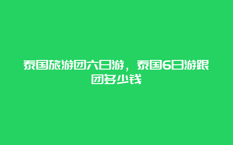 泰国旅游团六日游，泰国6日游跟团多少钱