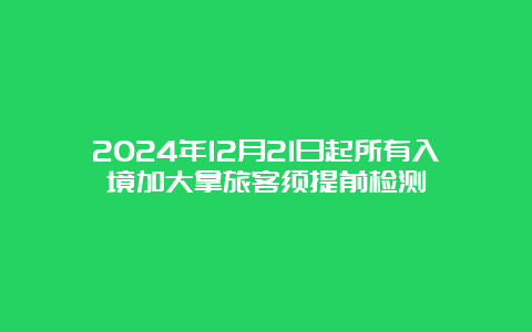 2024年12月21日起所有入境加大拿旅客须提前检测