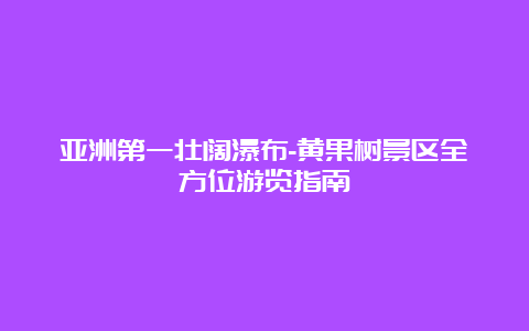 亚洲第一壮阔瀑布-黄果树景区全方位游览指南