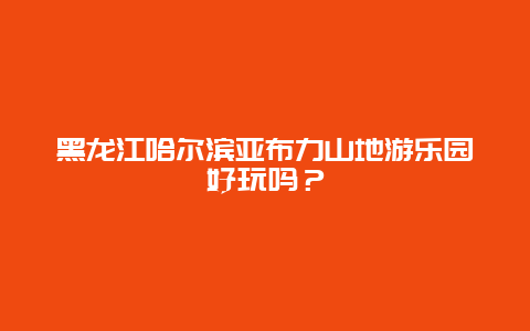 黑龙江哈尔滨亚布力山地游乐园好玩吗？